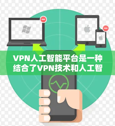 VPN人工智能平台是一种结合了VPN技术和人工智能的创新解决方案，主要通过VPN来提供AI训练、模型使用或数据传输的服务。以下是对这类平台的详细总结