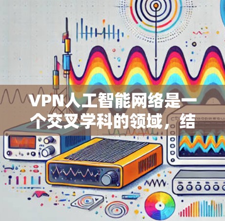 VPN人工智能网络是一个交叉学科的领域,结合了数据加密、人工智能技术的研究与应用。以下是该领域的详细分析 VPN人工智能网络是一个交叉学科的领域,结合了数据加密、人工智能技术的研究与应用。以下是该领域的详细分析