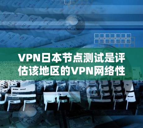 VPN日本节点测试是评估该地区的VPN网络性能和安全性的一项重要任务。以下是对该主题的分步解释