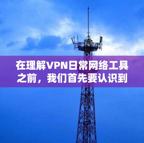 在理解VPN日常网络工具之前，我们首先要认识到它们是通过加密技术来保护用户数据和网络连接的安全。以下是对这些工具的系统介绍