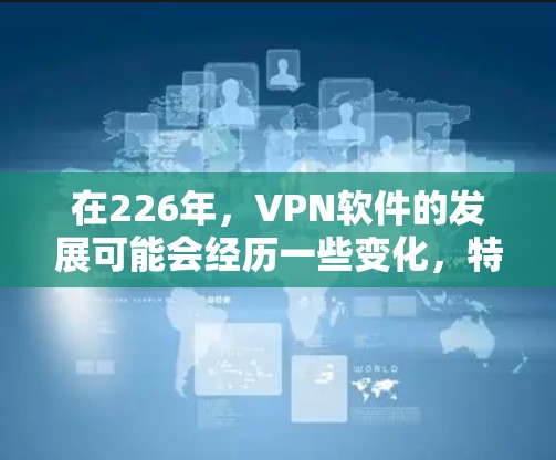 在226年，VPN软件的发展可能会经历一些变化，特别是随着技术的进步和用户需求的多样化。以下是一些可能的情况和趋势