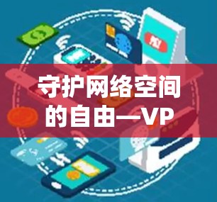 守护网络空间的自由—VPN软件的重要性与发展趋势