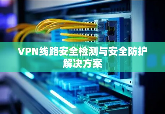 VPN线路安全检测与安全防护解决方案