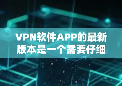 VPN软件APP的最新版本是一个需要仔细考虑的选择,以下是基于您问题的逐步解答 VPN软件APP的最新版本是一个需要仔细考虑的选择,以下是基于您问题的逐步解答
