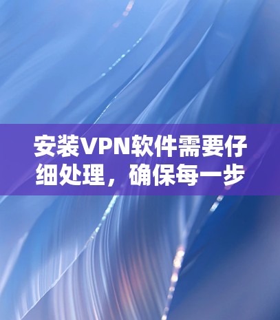 安装VPN软件需要仔细处理，确保每一步都正确无误。以下是一个详细但简洁的步骤指南，帮助您顺利完成VPN软件的安装和使用