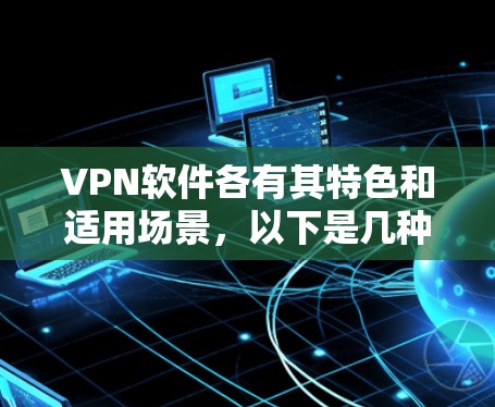 VPN软件各有其特色和适用场景，以下是几种常见的VPN软件推荐，供您参考