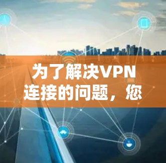 为了解决VPN连接的问题,您可以按照以下步骤进行 为了解决VPN连接的问题,您可以按照以下步骤进行