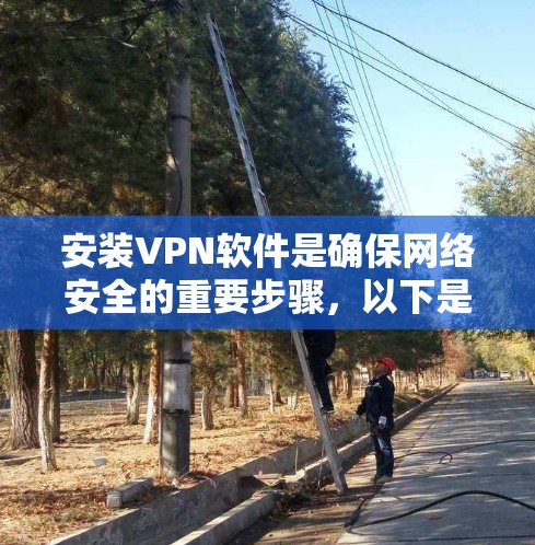 安装VPN软件是确保网络安全的重要步骤,以下是详细的安装指南 安装VPN软件是确保网络安全的重要步骤,以下是详细的安装指南