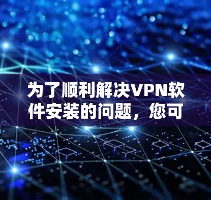 为了顺利解决VPN软件安装的问题，您可以按照以下步骤进行