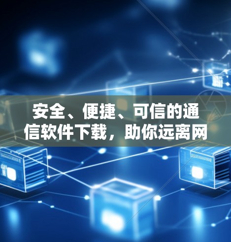 安全、便捷、可信的通信软件下载，助你远离网络风险，轻松连接世界