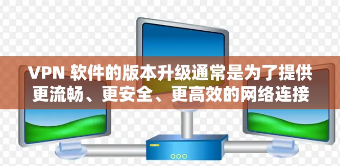 VPN 软件的版本升级通常是为了提供更流畅、更安全、更高效的网络连接体验。以下是一些版本升级的常见特点和好处 VPN 软件的版本升级通常是为了提供更流畅、更安全、更高效的网络连接体验。以下是一些版本升级的常见特点和好处