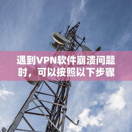 遇到VPN软件崩溃问题时，可以按照以下步骤一步步排查和解决