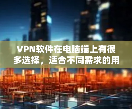 VPN软件在电脑端上有很多选择，适合不同需求的用户。以下是一些推荐的VPN软件及其特点