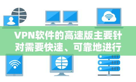 VPN软件的高速版主要针对需要快速、可靠地进行视频通话、在线游戏、文件传输等任务的用户。以下是几个常见的高速VPN软件推荐，供您参考