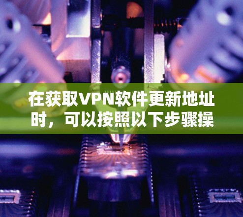 在获取VPN软件更新地址时，可以按照以下步骤操作