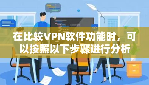 在比较VPN软件功能时,可以按照以下步骤进行分析 在比较VPN软件功能时,可以按照以下步骤进行分析