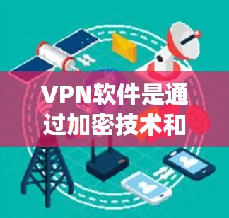 VPN软件是通过加密技术和虚拟网络连接用户到互联网，帮助用户访问偏远地区的网络资源。以下是系统地学习VPN软件功能的步骤