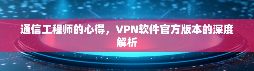 通信工程师的心得，VPN软件官方版本的深度解析