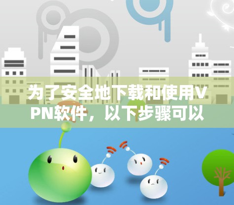 为了安全地下载和使用VPN软件，以下步骤可以帮助您顺利完成
