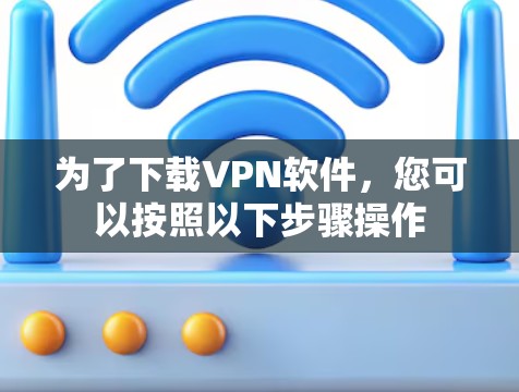 为了下载VPN软件,您可以按照以下步骤操作 为了下载VPN软件,您可以按照以下步骤操作