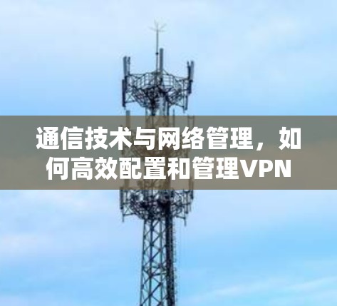 通信技术与网络管理,如何高效配置和管理VPN 通信技术与网络管理,如何高效配置和管理VPN
