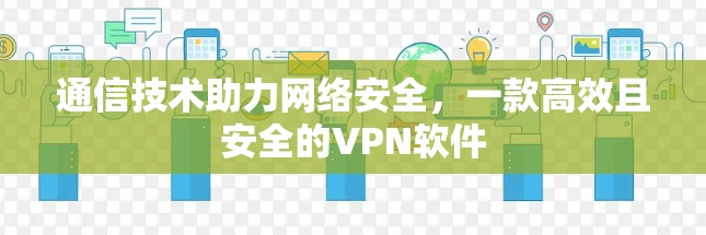通信技术助力网络安全，一款高效且安全的VPN软件