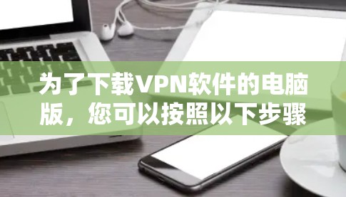 为了下载VPN软件的电脑版，您可以按照以下步骤操作