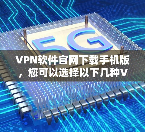 VPN软件官网下载手机版，您可以选择以下几种VPN软件，这些软件都是经过严格审核的，能够提供安全的VPN服务