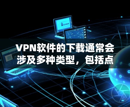 VPN软件的下载通常会涉及多种类型,包括点对点、端到端、流媒体等。以下是一些常见的VPN软件和平台,供你参考 VPN软件的下载通常会涉及多种类型,包括点对点、端到端、流媒体等。以下是一些常见的VPN软件和平台,供你参考