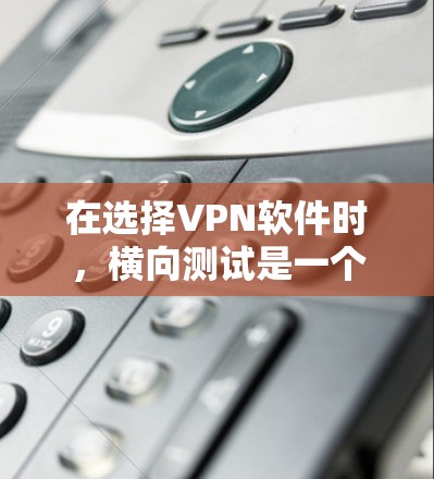在选择VPN软件时，横向测试是一个重要的环节，它能够全面评估该软件的性能、安全性和兼容性，帮助用户做出明智的选择。以下是横向测试的详细介绍和实际操作指南