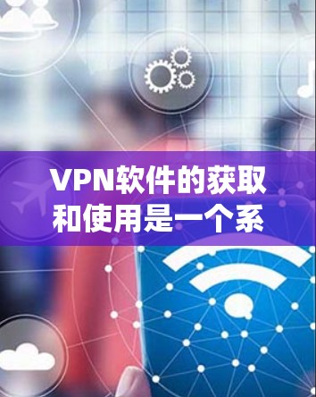 VPN软件的获取和使用是一个系统的过程,涉及工具的安装、连接网络以及正确使用工具功能。以下是详细的步骤指南 VPN软件的获取和使用是一个系统的过程,涉及工具的安装、连接网络以及正确使用工具功能。以下是详细的步骤指南
