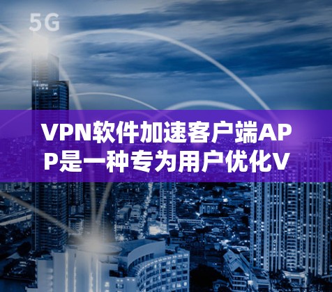 VPN软件加速客户端APP是一种专为用户优化VPN连接的工具，提供多种便捷功能以提升用户体验。以下是对这些客户端APP功能的详细分析和总结