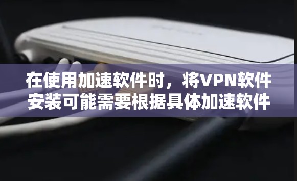 在使用加速软件时，将VPN软件安装可能需要根据具体加速软件的安装流程进行。以下是一般性的步骤和建议，但请注意，这些步骤可能因加速软件而异