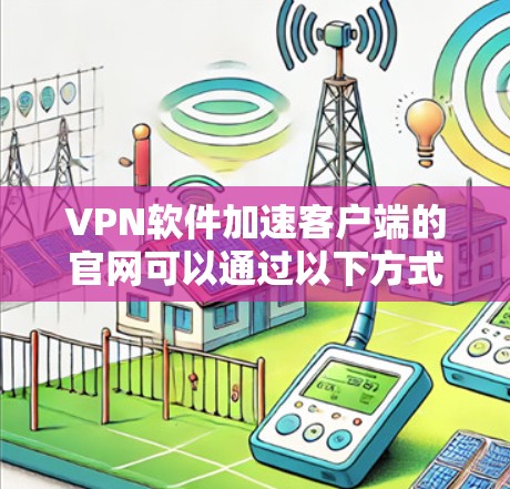 VPN软件加速客户端的官网可以通过以下方式提供