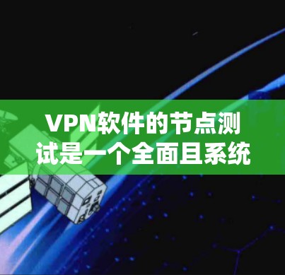 VPN软件的节点测试是一个全面且系统的过程，旨在确保软件在不同环境下的安全、稳定和功能完善。以下是对VPN软件节点测试的详细总结和建议