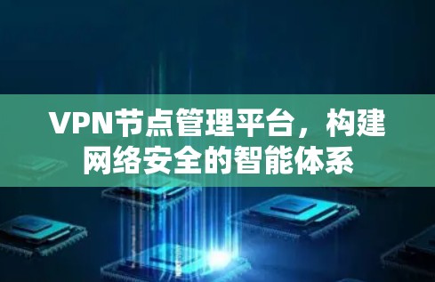 VPN节点管理平台,构建网络安全的智能体系 VPN节点管理平台,构建网络安全的智能体系