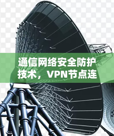 通信网络安全防护技术,VPN节点连接测试方案 通信网络安全防护技术,VPN节点连接测试方案