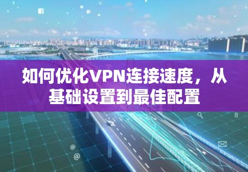 如何优化VPN连接速度,从基础设置到最佳配置 如何优化VPN连接速度,从基础设置到最佳配置