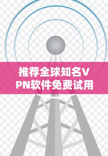 推荐全球知名VPN软件免费试用，提升网络速度，保护隐私！