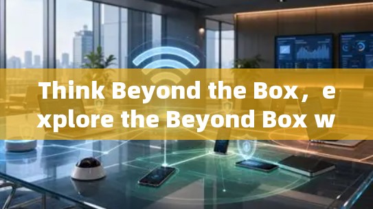 Think Beyond the Box,explore the Beyond Box world Think Beyond the Box,explore the Beyond Box world