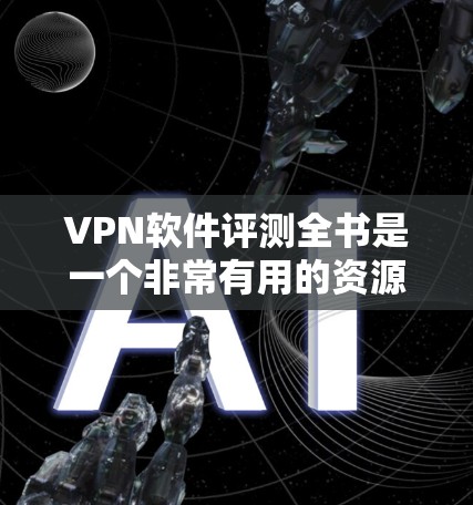 VPN软件评测全书是一个非常有用的资源，可以帮助用户全面了解不同VPN软件的特点、优势和不足，从而做出明智的选择。以下是这本书的结构和内容