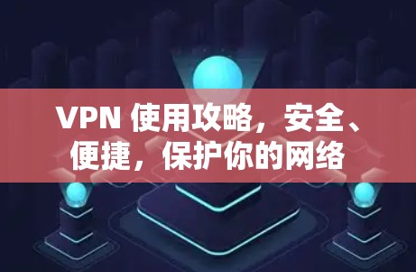 VPN 使用攻略，安全、便捷，保护你的网络