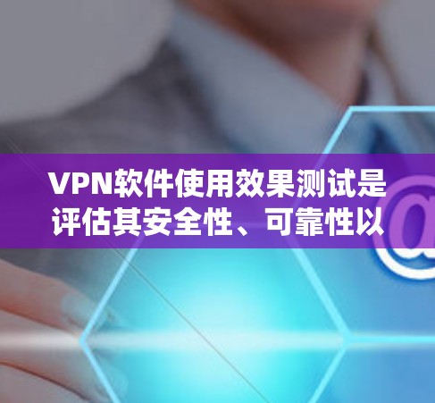 VPN软件使用效果测试是评估其安全性、可靠性以及用户体验的重要步骤。以下是对该主题的系统总结与分析