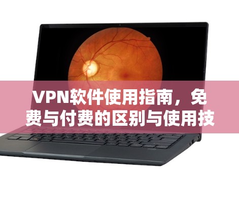 VPN软件使用指南,免费与付费的区别与使用技巧 VPN软件使用指南,免费与付费的区别与使用技巧