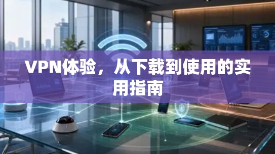 VPN体验，从下载到使用的实用指南
