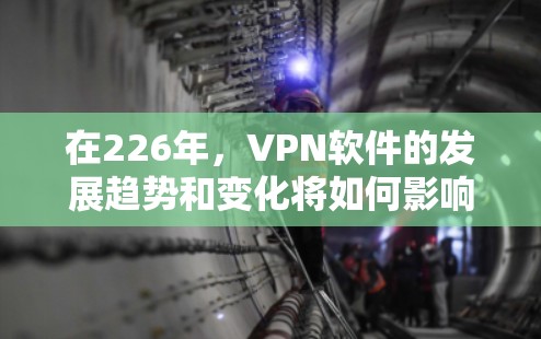 在226年，VPN软件的发展趋势和变化将如何影响选择？以下是一些可能的预测和建议，帮助你找到最适合你的 VPN 软件