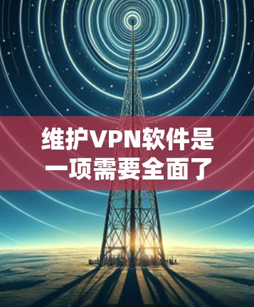维护VPN软件是一项需要全面了解和操作的任务，旨在确保网络的安全和隐私。以下是对VPN软件维护的详细步骤