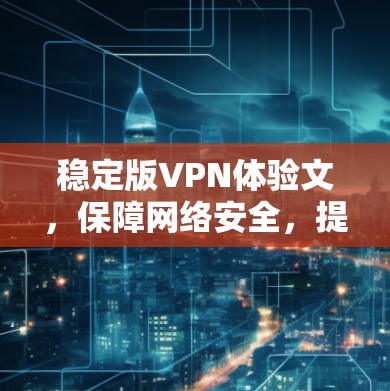 稳定版VPN体验文，保障网络安全，提升使用体验的高效解决方案