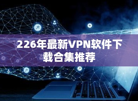 226年最新VPN软件下载合集推荐