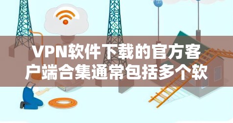 VPN软件下载的官方客户端合集通常包括多个软件，每个软件都有其独特的服务和特点。以下是几个常见的VPN软件及其官方客户端推荐